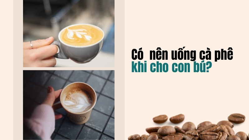 Có nên uống cà phê khi đang cho con bú không?