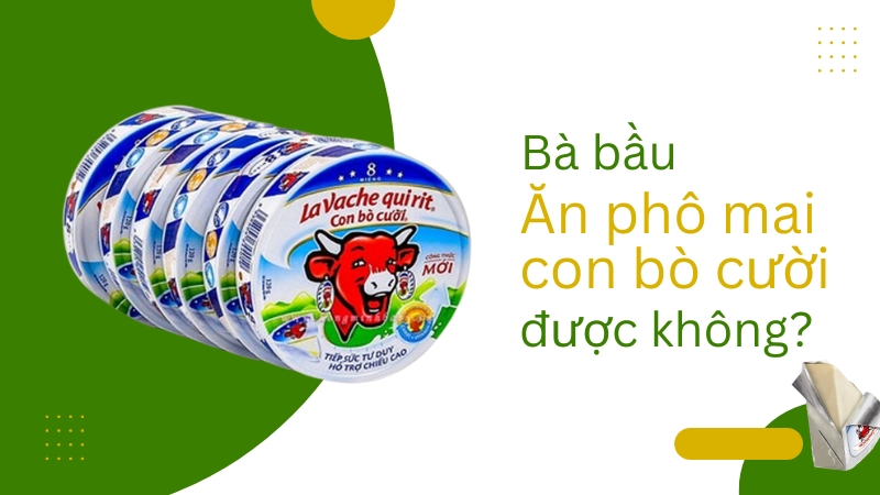 Phô mai con bò cười có thể ăn được trong thai kỳ không?