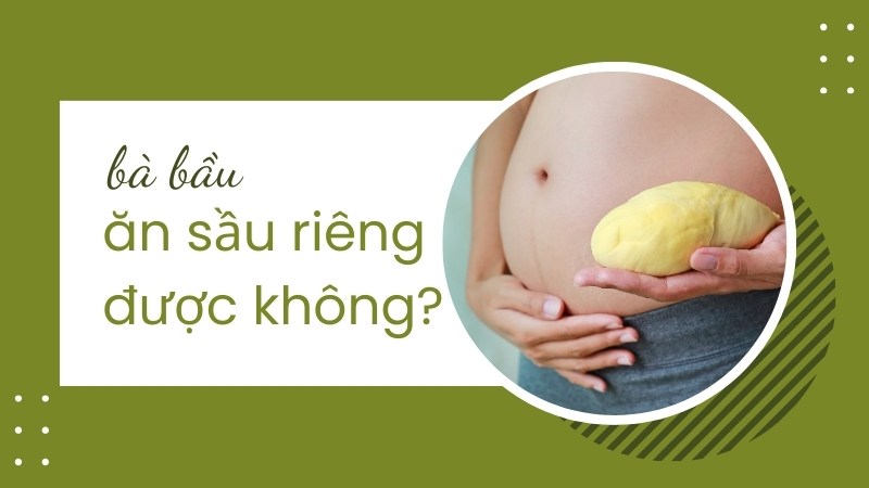 Bà bầu ăn sầu riêng có được không?