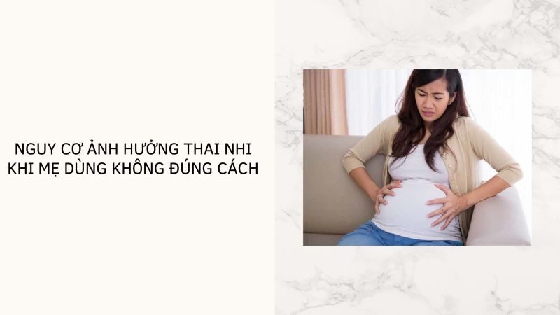 Nguy cơ ảnh hưởng thai nhi khi mẹ dùng không đúng cách